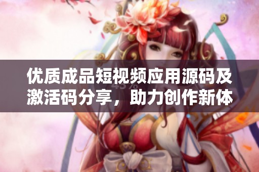优质成品短视频应用源码及激活码分享，助力创作新体验