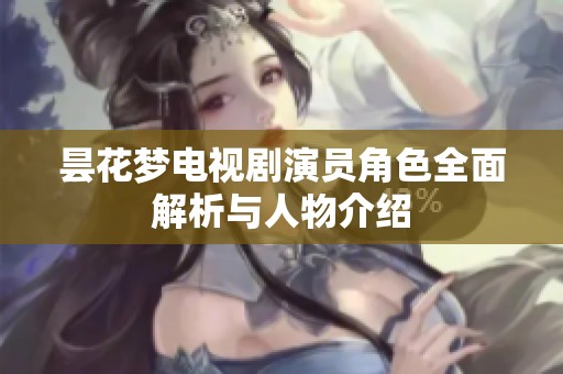 昙花梦电视剧演员角色全面解析与人物介绍