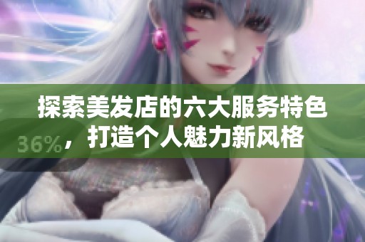 探索美发店的六大服务特色，打造个人魅力新风格