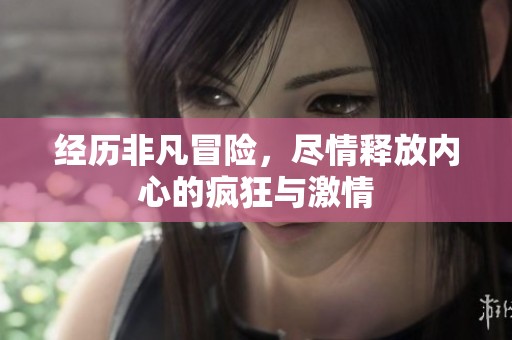 经历非凡冒险，尽情释放内心的疯狂与激情