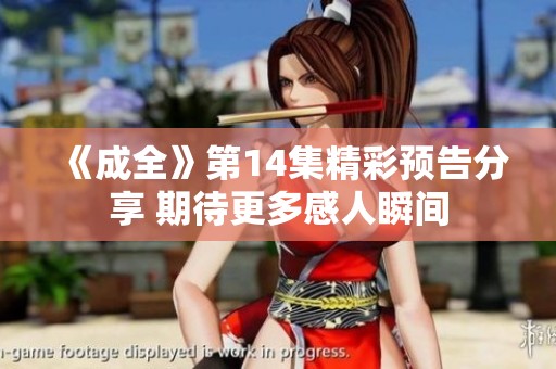 《成全》第14集精彩预告分享 期待更多感人瞬间