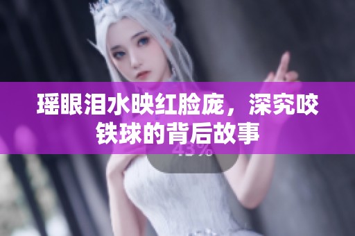 瑶眼泪水映红脸庞，深究咬铁球的背后故事