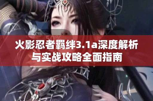 火影忍者羁绊3.1a深度解析与实战攻略全面指南