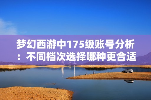 梦幻西游中175级账号分析：不同档次选择哪种更合适？