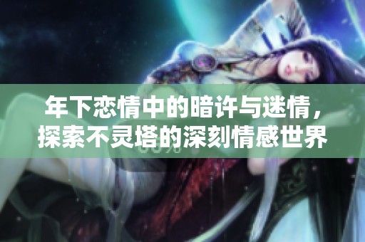 年下恋情中的暗许与迷情，探索不灵塔的深刻情感世界