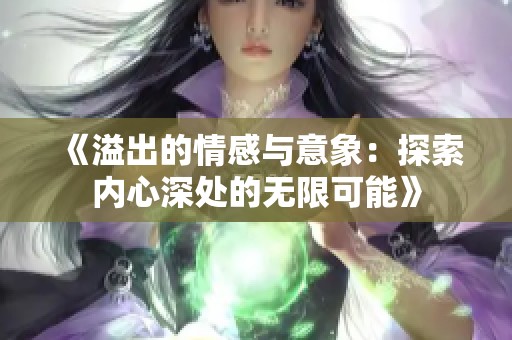 《溢出的情感与意象：探索内心深处的无限可能》