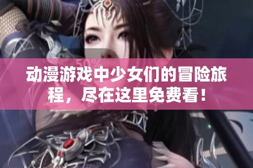 动漫游戏中少女们的冒险旅程，尽在这里免费看！