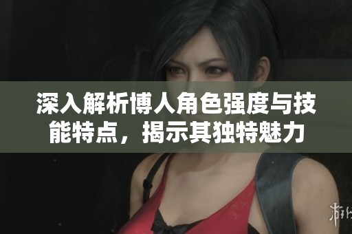 深入解析博人角色强度与技能特点，揭示其独特魅力