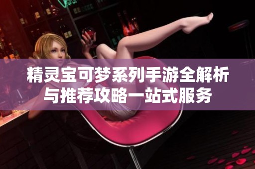 精灵宝可梦系列手游全解析与推荐攻略一站式服务