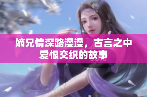 嫡兄情深路漫漫，古言之中爱恨交织的故事