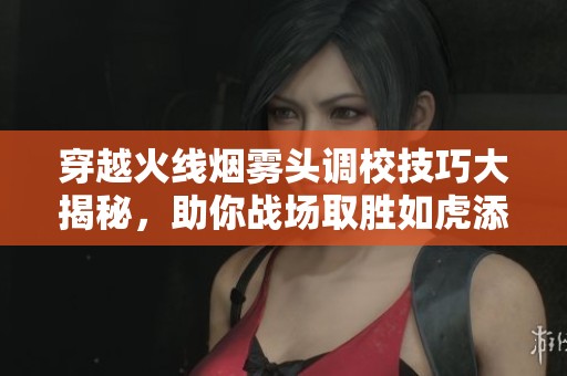 穿越火线烟雾头调校技巧大揭秘，助你战场取胜如虎添翼