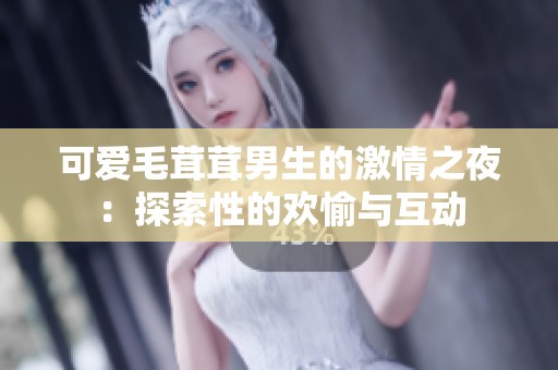 可爱毛茸茸男生的激情之夜：探索性的欢愉与互动