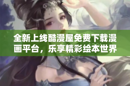 全新上线酷漫屋免费下载漫画平台，乐享精彩绘本世界
