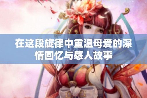 在这段旋律中重温母爱的深情回忆与感人故事