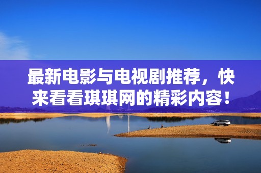 最新电影与电视剧推荐，快来看看琪琪网的精彩内容！