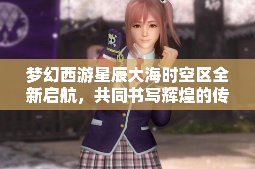 梦幻西游星辰大海时空区全新启航，共同书写辉煌的传奇篇章