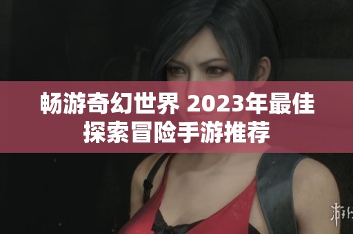 畅游奇幻世界 2023年最佳探索冒险手游推荐