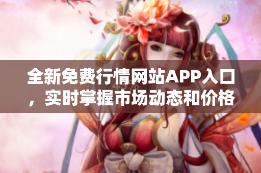 全新免费行情网站APP入口，实时掌握市场动态和价格走势