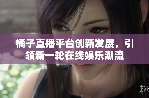 橘子直播平台创新发展，引领新一轮在线娱乐潮流