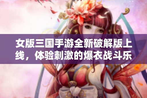 女版三国手游全新破解版上线，体验刺激的爆衣战斗乐趣