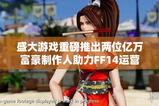 盛大游戏重磅推出两位亿万富豪制作人助力FF14运营