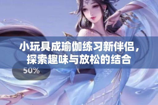 小玩具成瑜伽练习新伴侣，探索趣味与放松的结合