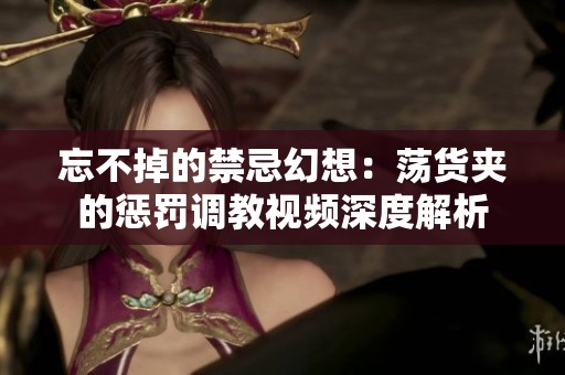 忘不掉的禁忌幻想：荡货夹的惩罚调教视频深度解析