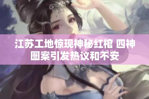 江苏工地惊现神秘红棺 四神图案引发热议和不安