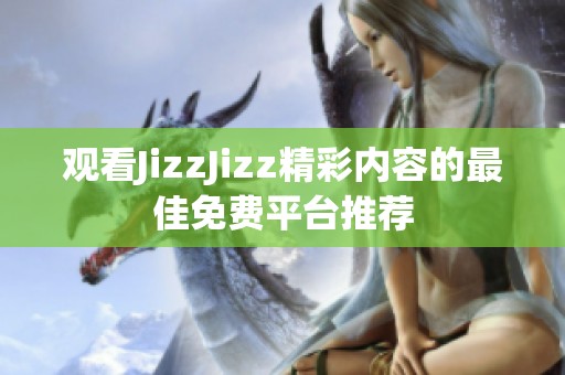 观看JizzJizz精彩内容的最佳免费平台推荐