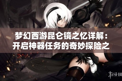 梦幻西游昆仑镜之忆详解：开启神器任务的奇妙探险之旅