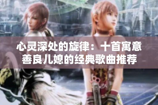 心灵深处的旋律：十首寓意善良儿媳的经典歌曲推荐