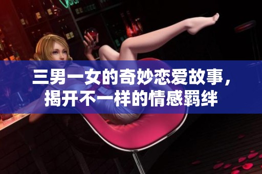 三男一女的奇妙恋爱故事，揭开不一样的情感羁绊