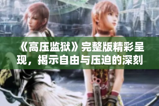 《高压监狱》完整版精彩呈现，揭示自由与压迫的深刻对比