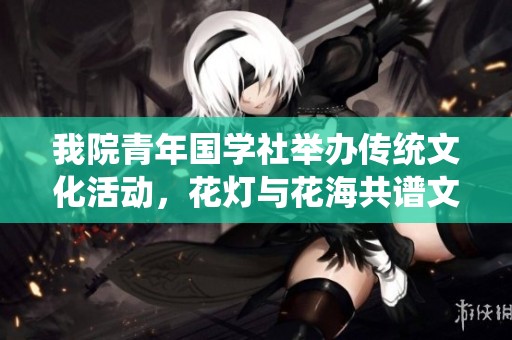 我院青年国学社举办传统文化活动，花灯与花海共谱文化新篇章