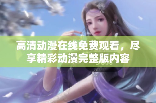 高清动漫在线免费观看，尽享精彩动漫完整版内容