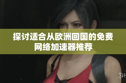 探讨适合从欧洲回国的免费网络加速器推荐