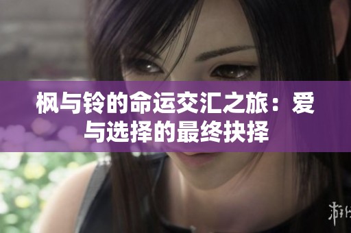 枫与铃的命运交汇之旅：爱与选择的最终抉择