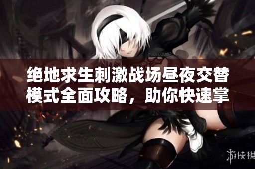 绝地求生刺激战场昼夜交替模式全面攻略，助你快速掌握吃鸡技巧