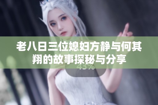 老八日三位媳妇方静与何其翔的故事探秘与分享