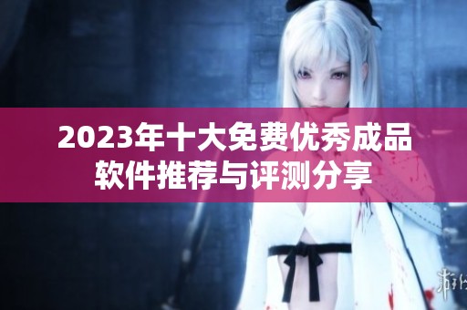 2023年十大免费优秀成品软件推荐与评测分享