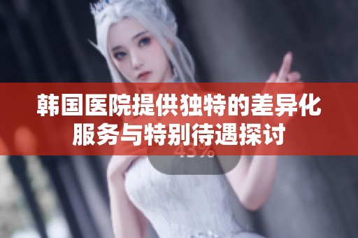 韩国医院提供独特的差异化服务与特别待遇探讨