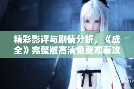 精彩影评与剧情分析，《成全》完整版高清免费观看攻略解析