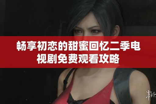 畅享初恋的甜蜜回忆二季电视剧免费观看攻略