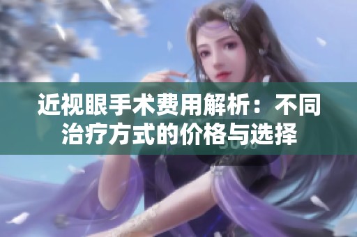 近视眼手术费用解析：不同治疗方式的价格与选择