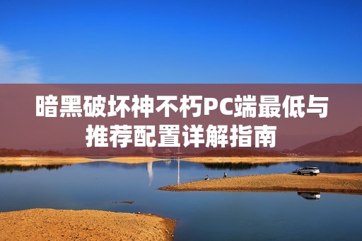 暗黑破坏神不朽PC端最低与推荐配置详解指南