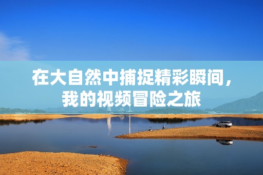 在大自然中捕捉精彩瞬间，我的视频冒险之旅