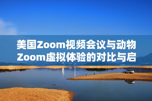 美国Zoom视频会议与动物Zoom虚拟体验的对比与启示