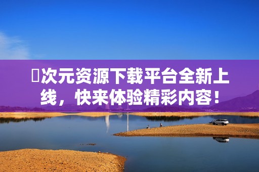 囧次元资源下载平台全新上线，快来体验精彩内容！