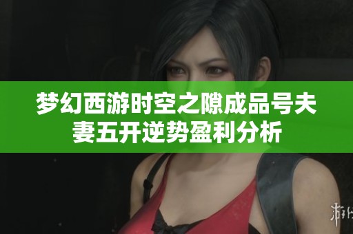 梦幻西游时空之隙成品号夫妻五开逆势盈利分析