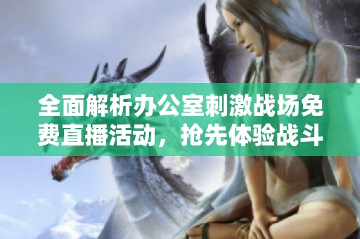 全面解析办公室刺激战场免费直播活动，抢先体验战斗乐趣